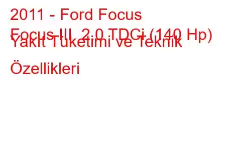 2011 - Ford Focus
Focus III 2.0 TDCi (140 Hp) Yakıt Tüketimi ve Teknik Özellikleri