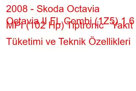 2008 - Skoda Octavia
Octavia II FL Combi (1Z5) 1.6 MPI (102 Hp) Tiptronic Yakıt Tüketimi ve Teknik Özellikleri