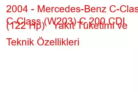 2004 - Mercedes-Benz C-Class
C-Class (W203) C 200 CDI (122 Hp) Yakıt Tüketimi ve Teknik Özellikleri