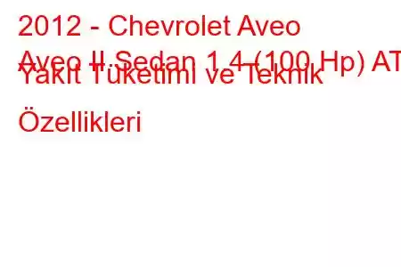 2012 - Chevrolet Aveo
Aveo II Sedan 1.4 (100 Hp) AT Yakıt Tüketimi ve Teknik Özellikleri