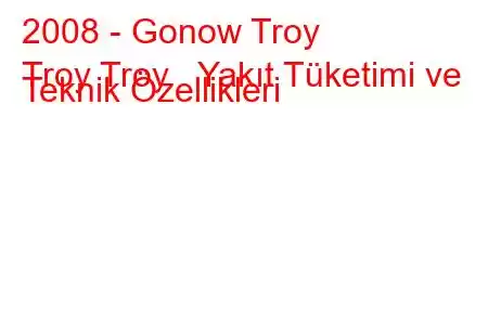 2008 - Gonow Troy
Troy Troy Yakıt Tüketimi ve Teknik Özellikleri