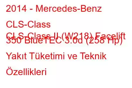 2014 - Mercedes-Benz CLS-Class
CLS-Class II (W218) Facelift 350 BlueTEC 3.0d (258 Hp) Yakıt Tüketimi ve Teknik Özellikleri