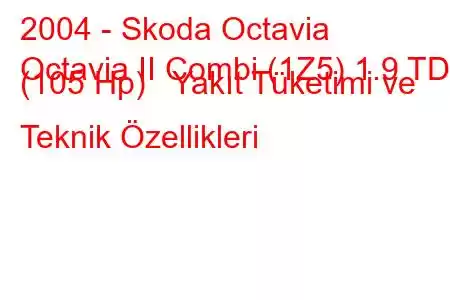 2004 - Skoda Octavia
Octavia II Combi (1Z5) 1.9 TDI (105 Hp) Yakıt Tüketimi ve Teknik Özellikleri