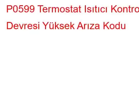 P0599 Termostat Isıtıcı Kontrol Devresi Yüksek Arıza Kodu