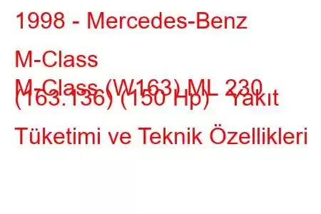 1998 - Mercedes-Benz M-Class
M-Class (W163) ML 230 (163.136) (150 Hp) Yakıt Tüketimi ve Teknik Özellikleri