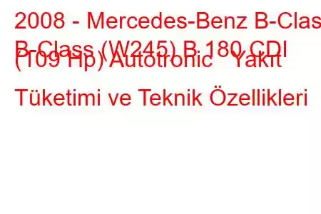 2008 - Mercedes-Benz B-Class
B-Class (W245) B 180 CDI (109 Hp) Autotronic Yakıt Tüketimi ve Teknik Özellikleri