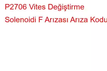 P2706 Vites Değiştirme Solenoidi F Arızası Arıza Kodu