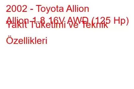 2002 - Toyota Allion
Allion 1.8 16V AWD (125 Hp) Yakıt Tüketimi ve Teknik Özellikleri