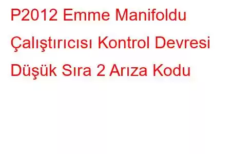 P2012 Emme Manifoldu Çalıştırıcısı Kontrol Devresi Düşük Sıra 2 Arıza Kodu