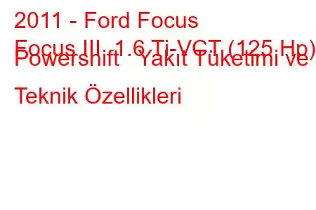 2011 - Ford Focus
Focus III 1.6 Ti-VCT (125 Hp) Powershift Yakıt Tüketimi ve Teknik Özellikleri