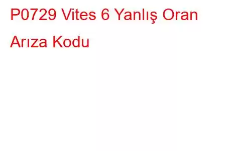 P0729 Vites 6 Yanlış Oran Arıza Kodu