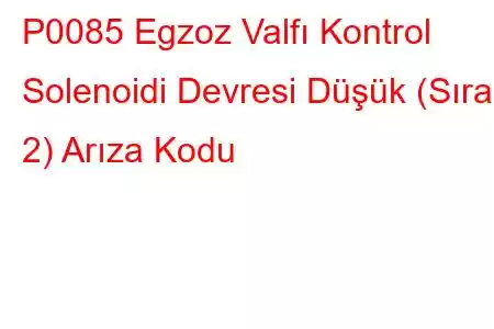 P0085 Egzoz Valfı Kontrol Solenoidi Devresi Düşük (Sıra 2) Arıza Kodu