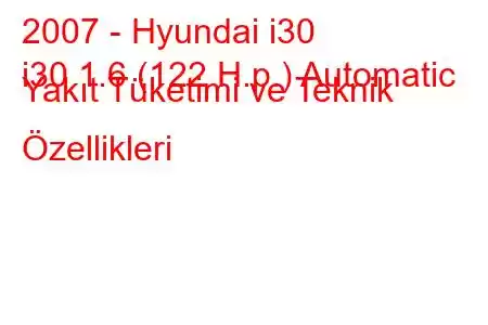 2007 - Hyundai i30
i30 1.6 (122 H.p.) Automatic Yakıt Tüketimi ve Teknik Özellikleri