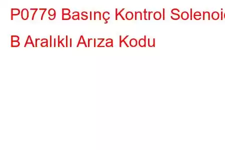 P0779 Basınç Kontrol Solenoidi B Aralıklı Arıza Kodu