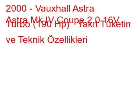 2000 - Vauxhall Astra
Astra Mk IV Coupe 2.0 16V Turbo (190 Hp) Yakıt Tüketimi ve Teknik Özellikleri