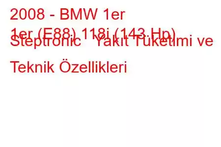 2008 - BMW 1er
1er (E88) 118i (143 Hp) Steptronic Yakıt Tüketimi ve Teknik Özellikleri