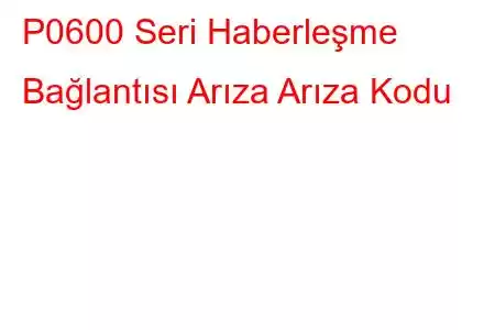 P0600 Seri Haberleşme Bağlantısı Arıza Arıza Kodu