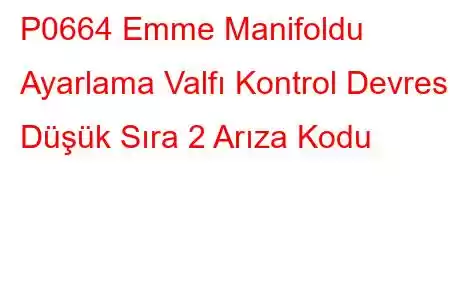 P0664 Emme Manifoldu Ayarlama Valfı Kontrol Devresi Düşük Sıra 2 Arıza Kodu