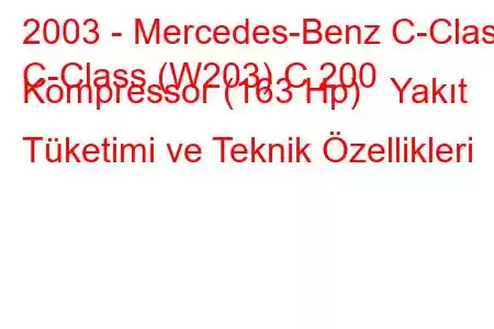 2003 - Mercedes-Benz C-Class
C-Class (W203) C 200 Kompressor (163 Hp) Yakıt Tüketimi ve Teknik Özellikleri