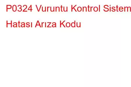 P0324 Vuruntu Kontrol Sistemi Hatası Arıza Kodu