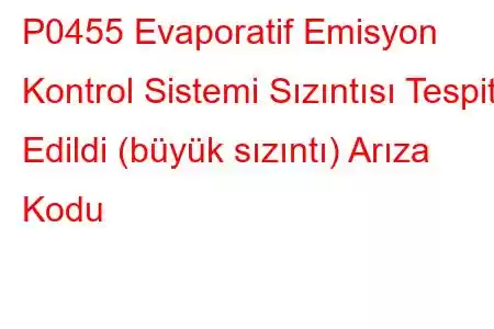 P0455 Evaporatif Emisyon Kontrol Sistemi Sızıntısı Tespit Edildi (büyük sızıntı) Arıza Kodu