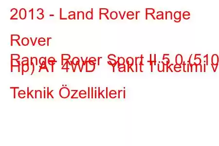 2013 - Land Rover Range Rover
Range Rover Sport II 5.0 (510 Hp) AT 4WD Yakıt Tüketimi ve Teknik Özellikleri