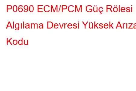 P0690 ECM/PCM Güç Rölesi Algılama Devresi Yüksek Arıza Kodu