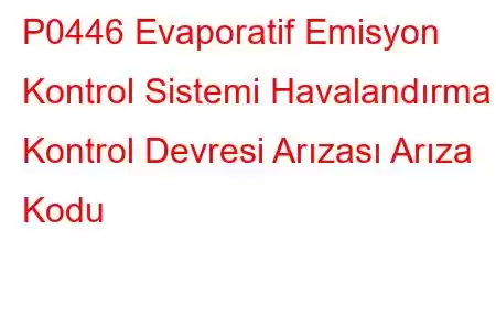 P0446 Evaporatif Emisyon Kontrol Sistemi Havalandırma Kontrol Devresi Arızası Arıza Kodu