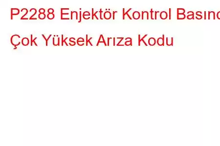 P2288 Enjektör Kontrol Basıncı Çok Yüksek Arıza Kodu