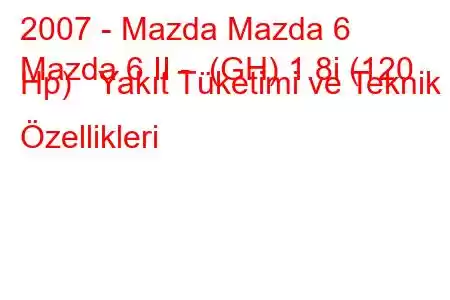 2007 - Mazda Mazda 6
Mazda 6 II - (GH) 1.8i (120 Hp) Yakıt Tüketimi ve Teknik Özellikleri