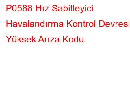 P0588 Hız Sabitleyici Havalandırma Kontrol Devresi Yüksek Arıza Kodu