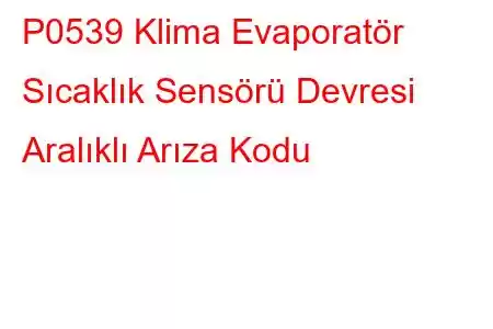 P0539 Klima Evaporatör Sıcaklık Sensörü Devresi Aralıklı Arıza Kodu