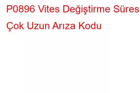 P0896 Vites Değiştirme Süresi Çok Uzun Arıza Kodu