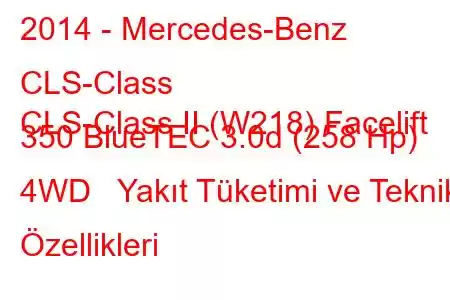 2014 - Mercedes-Benz CLS-Class
CLS-Class II (W218) Facelift 350 BlueTEC 3.0d (258 Hp) 4WD Yakıt Tüketimi ve Teknik Özellikleri