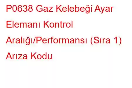 P0638 Gaz Kelebeği Ayar Elemanı Kontrol Aralığı/Performansı (Sıra 1) Arıza Kodu