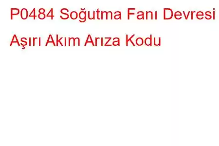 P0484 Soğutma Fanı Devresi Aşırı Akım Arıza Kodu