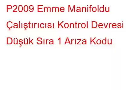 P2009 Emme Manifoldu Çalıştırıcısı Kontrol Devresi Düşük Sıra 1 Arıza Kodu