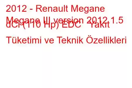 2012 - Renault Megane
Megane III version 2012 1.5 dCi (110 Hp) EDC Yakıt Tüketimi ve Teknik Özellikleri