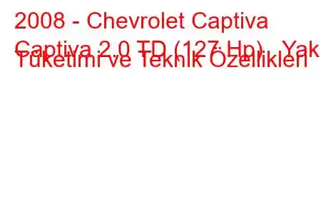 2008 - Chevrolet Captiva
Captiva 2.0 TD (127 Hp) Yakıt Tüketimi ve Teknik Özellikleri