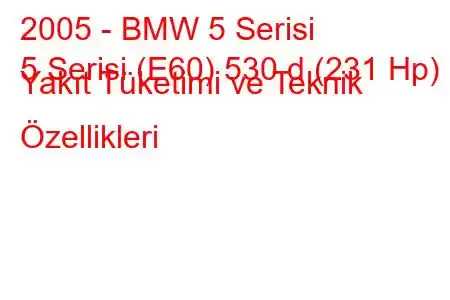 2005 - BMW 5 Serisi
5 Serisi (E60) 530 d (231 Hp) Yakıt Tüketimi ve Teknik Özellikleri