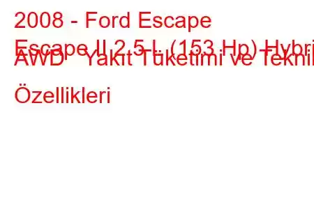 2008 - Ford Escape
Escape II 2.5 L (153 Hp) Hybrid AWD Yakıt Tüketimi ve Teknik Özellikleri