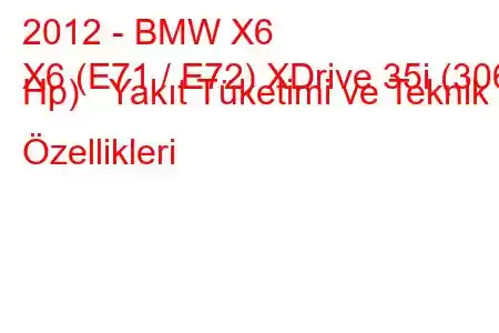 2012 - BMW X6
X6 (E71 / E72) XDrive 35i (306 Hp) Yakıt Tüketimi ve Teknik Özellikleri