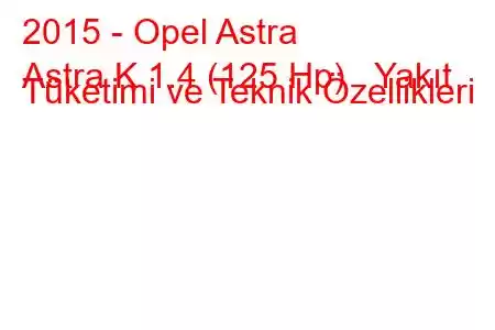 2015 - Opel Astra
Astra K 1.4 (125 Hp) Yakıt Tüketimi ve Teknik Özellikleri