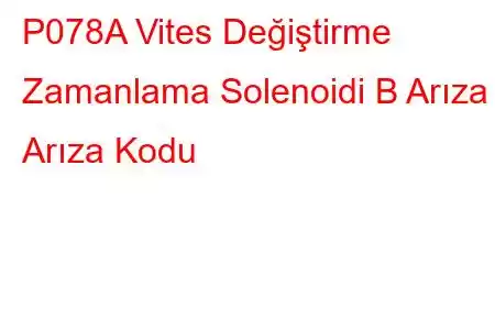 P078A Vites Değiştirme Zamanlama Solenoidi B Arıza Arıza Kodu