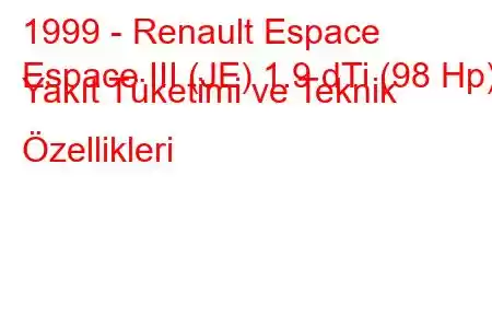 1999 - Renault Espace
Espace III (JE) 1.9 dTi (98 Hp) Yakıt Tüketimi ve Teknik Özellikleri