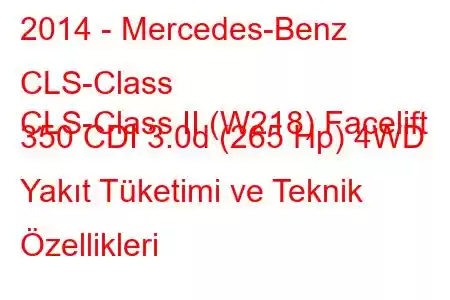 2014 - Mercedes-Benz CLS-Class
CLS-Class II (W218) Facelift 350 CDI 3.0d (265 Hp) 4WD Yakıt Tüketimi ve Teknik Özellikleri