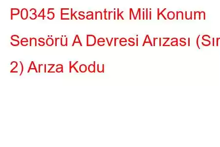 P0345 Eksantrik Mili Konum Sensörü A Devresi Arızası (Sıra 2) Arıza Kodu