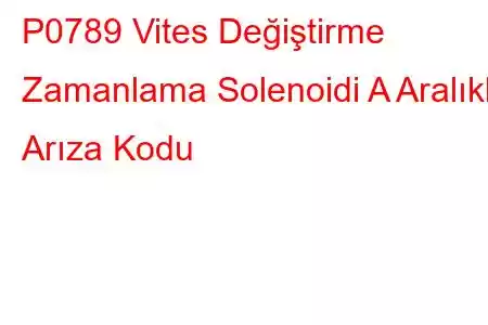 P0789 Vites Değiştirme Zamanlama Solenoidi A Aralıklı Arıza Kodu