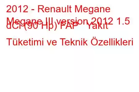 2012 - Renault Megane
Megane III version 2012 1.5 dCi (90 Hp) FAP Yakıt Tüketimi ve Teknik Özellikleri