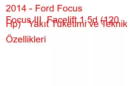 2014 - Ford Focus
Focus III Facelift 1.5d (120 Hp) Yakıt Tüketimi ve Teknik Özellikleri